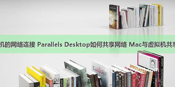 虚拟机共享计算机的网络连接 Parallels Desktop如何共享网络 Mac与虚拟机共享网络设置教程...