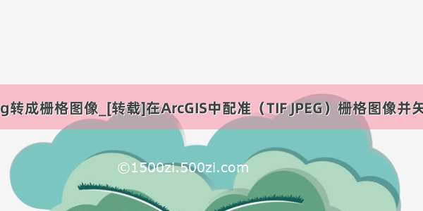 arcgis把jpg转成栅格图像_[转载]在ArcGIS中配准（TIF JPEG）栅格图像并矢量化(转)...