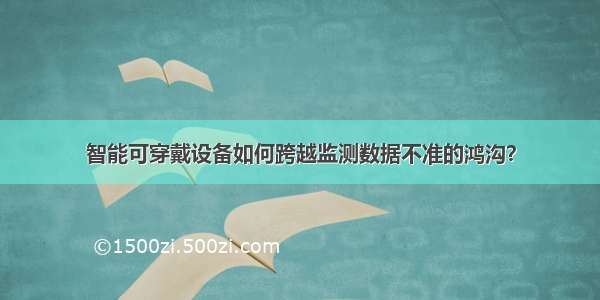 智能可穿戴设备如何跨越监测数据不准的鸿沟？