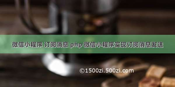 微信小程序 订阅消息 php 微信小程序实现订阅消息发送