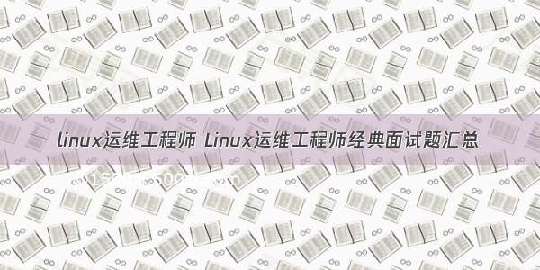 linux运维工程师 Linux运维工程师经典面试题汇总