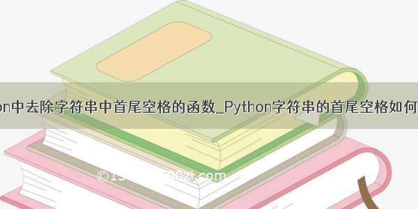 python中去除字符串中首尾空格的函数_Python字符串的首尾空格如何去掉？