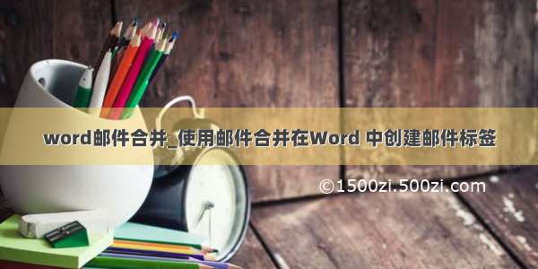 word邮件合并_使用邮件合并在Word 中创建邮件标签