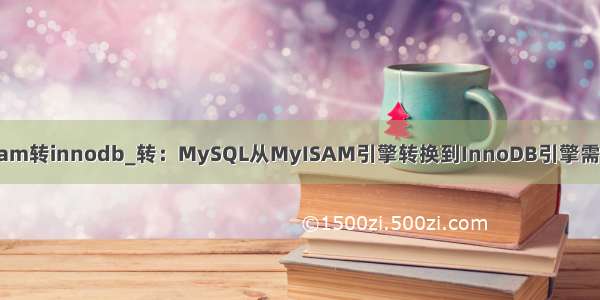 mysql myisam转innodb_转：MySQL从MyISAM引擎转换到InnoDB引擎需要注意的地方