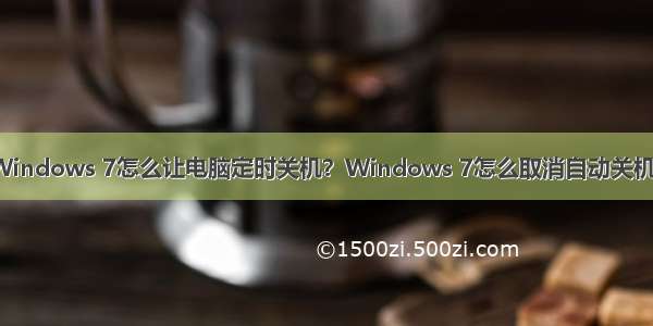 Windows 7怎么让电脑定时关机？Windows 7怎么取消自动关机？