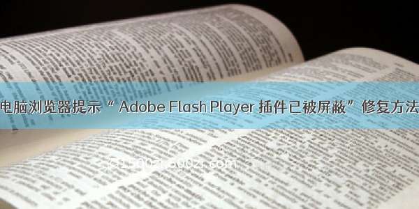 电脑浏览器提示“ Adobe Flash Player 插件已被屏蔽”修复方法