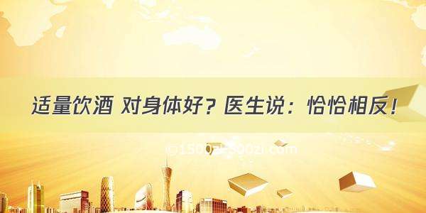 适量饮酒 对身体好？医生说：恰恰相反！