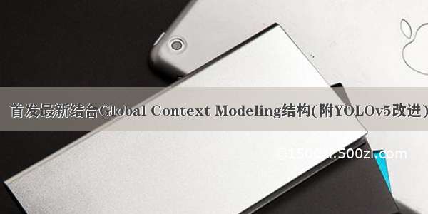 改进YOLOv7系列：首发最新结合Global Context Modeling结构(附YOLOv5改进) 目标检测高效涨点