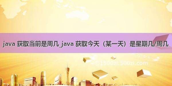 java 获取当前是周几_java 获取今天（某一天）是星期几/周几