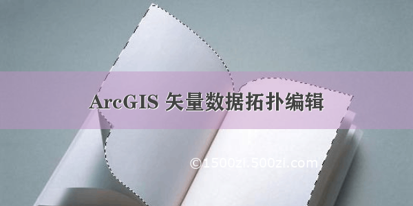 ArcGIS 矢量数据拓扑编辑