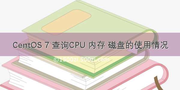 CentOS 7 查询CPU 内存 磁盘的使用情况