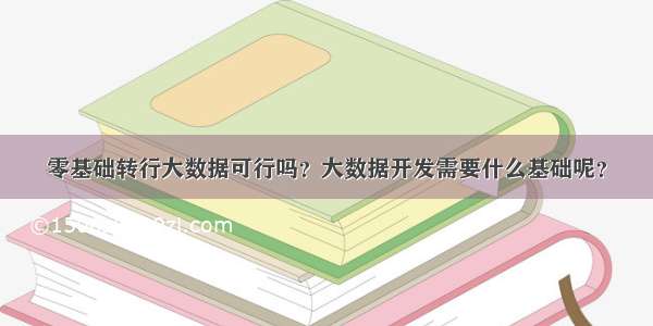 零基础转行大数据可行吗？大数据开发需要什么基础呢？