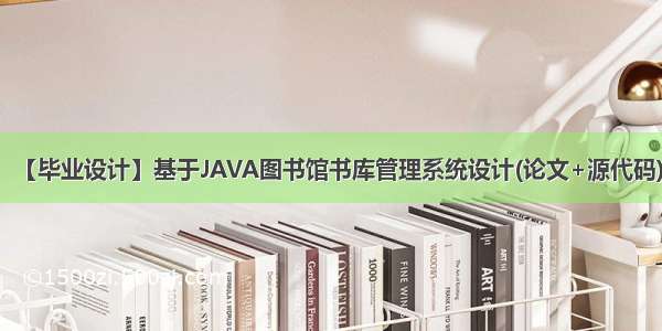 【毕业设计】基于JAVA图书馆书库管理系统设计(论文+源代码)