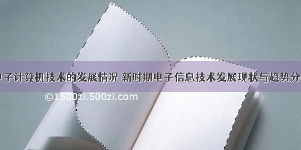 电子计算机技术的发展情况 新时期电子信息技术发展现状与趋势分析