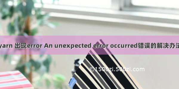 yarn 出现error An unexpected error occurred错误的解决办法