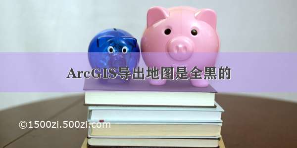 ArcGIS导出地图是全黑的