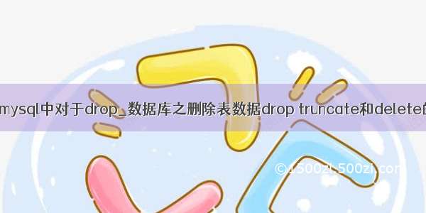 数据库mysql中对于drop_数据库之删除表数据drop truncate和delete的用法