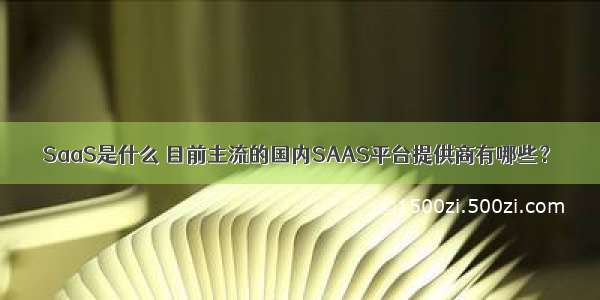 SaaS是什么 目前主流的国内SAAS平台提供商有哪些？