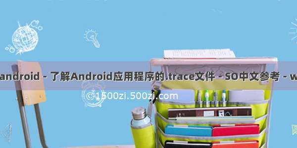 android .trace 文件 android - 了解Android应用程序的.trace文件 - SO中文参考 - www.soinside.com...