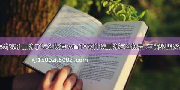 win10计算机删除了怎么恢复 win10文件误删除怎么恢复-互盾数据恢复软件