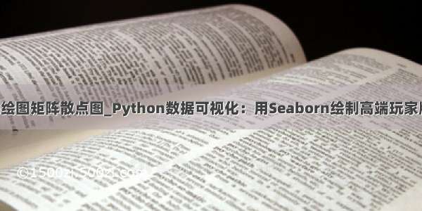 python绘图矩阵散点图_Python数据可视化：用Seaborn绘制高端玩家版散点图