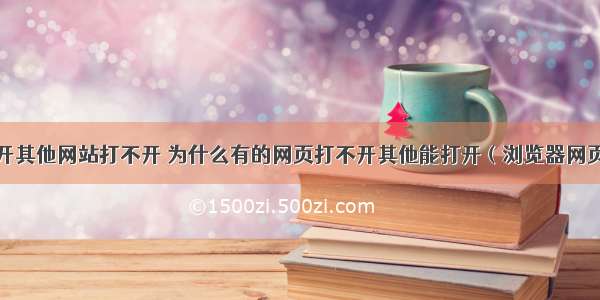 服务器能打开其他网站打不开 为什么有的网页打不开其他能打开（浏览器网页打不开的原