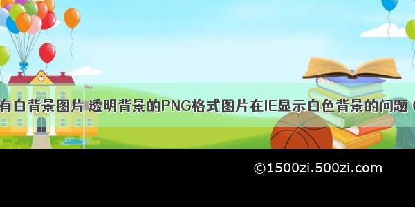 css png有白背景图片 透明背景的PNG格式图片在IE显示白色背景的问题（等）...