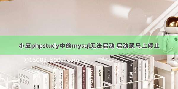 小皮phpstudy中的mysql无法启动 启动就马上停止