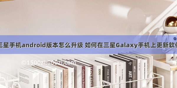 三星手机android版本怎么升级 如何在三星Galaxy手机上更新软件