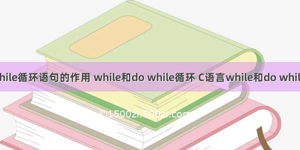 c语言中while循环语句的作用 while和do while循环 C语言while和do while循环详解