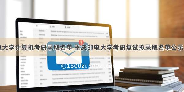 重庆邮电大学计算机考研录取名单 重庆邮电大学考研复试拟录取名单公示（第一批