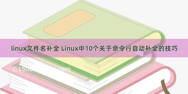 linux文件名补全 Linux中10个关于命令行自动补全的技巧