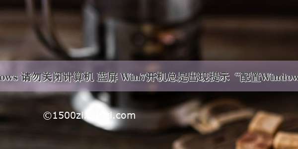 准备配置windows 请勿关闭计算机 蓝屏 Win7开机总是出现提示“配置Windows请勿关机”...