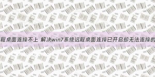 开启计算机远程桌面连接不上 解决win7系统远程桌面连接已开启却无法连接的方法有哪些...