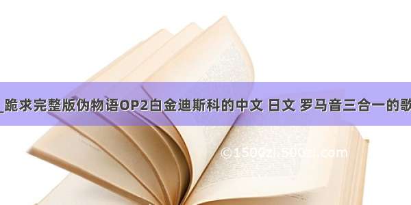 kwgt 歌词_跪求完整版伪物语OP2白金迪斯科的中文 日文 罗马音三合一的歌词！！！...