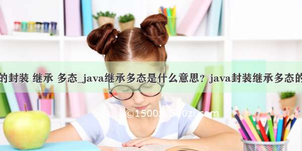 java的封装 继承 多态_java继承多态是什么意思？java封装继承多态的例子