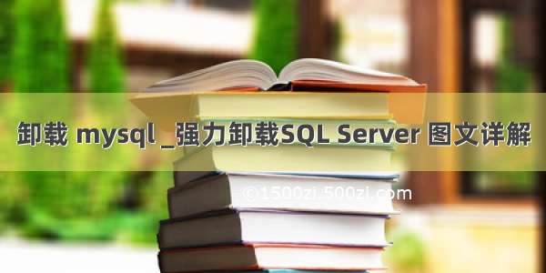 卸载 mysql _强力卸载SQL Server 图文详解