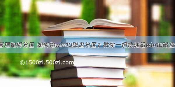 win10计算机管理如何分区 如何给win10磁盘分区？教你一招快速给win10磁盘分区的方法...