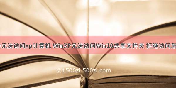 win10无法访问xp计算机 WinXP无法访问Win10共享文件夹 拒绝访问怎么办？