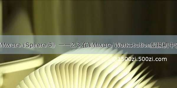 《深入学习VMware vSphere 6》——2.3 在VMware Workstation虚拟机中安装ESXi 6