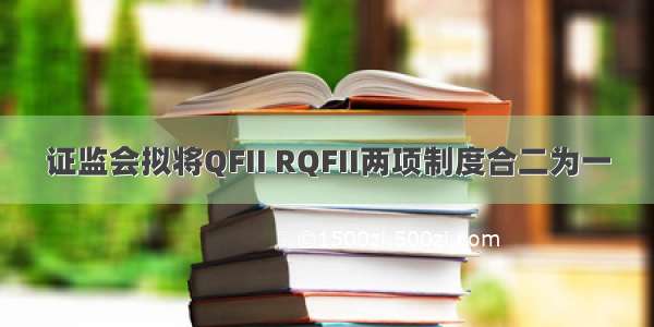 证监会拟将QFII RQFII两项制度合二为一