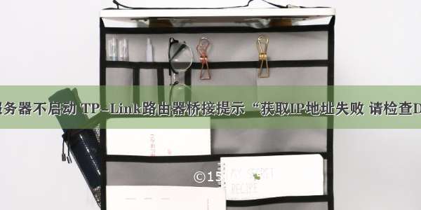 无线桥接dhcp服务器不启动 TP-Link路由器桥接提示“获取IP地址失败 请检查DHCP是否开启...