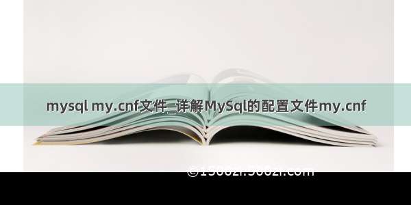mysql my.cnf文件_详解MySql的配置文件my.cnf