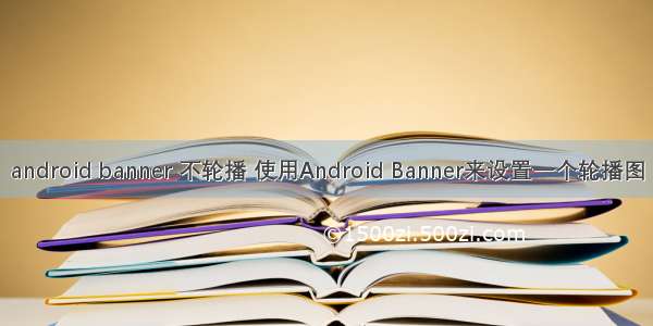 android banner 不轮播 使用Android Banner来设置一个轮播图