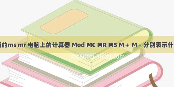 计算机上面的ms mr 电脑上的计算器 Mod MC MR MS M＋ M－分别表示什么意思啊...