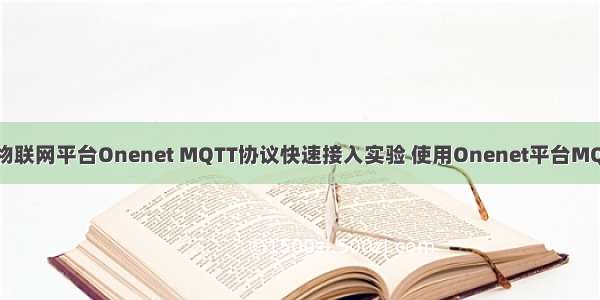 轻松使用中移物联网平台Onenet MQTT协议快速接入实验 使用Onenet平台MQTT协议开发个