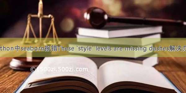 python中seaborn报错These `style` levels are missing dashes解决办法
