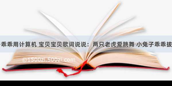 小兔子乖乖用计算机 宝贝宝贝歌词说说：两只老虎爱跳舞 小兔子乖乖拔萝卜...