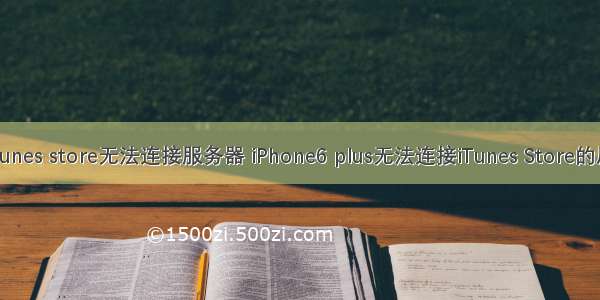 苹果6怎么显示itunes store无法连接服务器 iPhone6 plus无法连接iTunes Store的原因和解决教程...