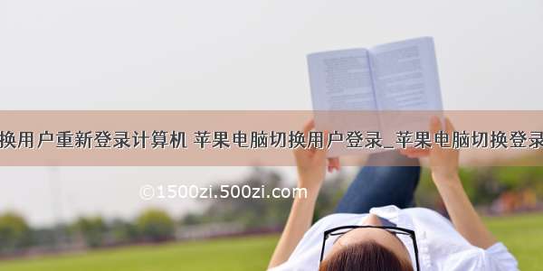 能够切换用户重新登录计算机 苹果电脑切换用户登录_苹果电脑切换登录账号...